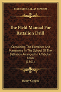 The Field Manual For Battalion Drill: Containing The Exercises And Maneuvers In The School Of The Battalion Arranged In A Tabular Form (1861)