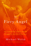 The Fiery Angel: Art, Culture, Sex, Politics, and the Struggle for the Soul of the West