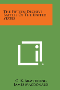 The Fifteen Decisive Battles of the United States - Armstrong, O K, and MacDonald, James