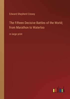 The Fifteen Decisive Battles of the World; from Marathon to Waterloo: in large print - Creasy, Edward Shepherd