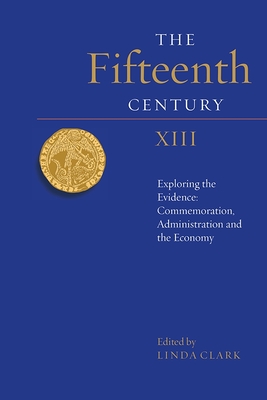 The Fifteenth Century XIII: Exploring the Evidence: Commemoration, Administration and the Economy - Clark, Linda (Editor), and Steer, Christian (Contributions by), and Dyer, Christopher (Contributions by)