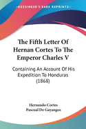 The Fifth Letter Of Hernan Cortes To The Emperor Charles V: Containing An Account Of His Expedition To Honduras (1868)