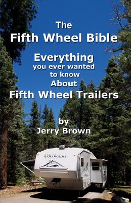 The Fifth Wheel Bible: Enerything You Ever Wanted to Know about Fifth Wheel Trailers - Brown, Jerry