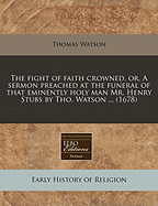 The Fight of Faith Crowned, Or, a Sermon Preached at the Funeral of That Eminently Holy Man Mr. Henry Stubs by Tho. Watson ... (1678) - Watson, Thomas, Jr.