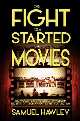 The Fight That Started the Movies: The World Heavyweight Championship, the Birth of Cinema and the First Feature Film - Hawley, Samuel