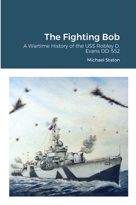 The Fighting Bob: A Wartime History of the USS Robley D. Evans DD-552 - Staton, Michael