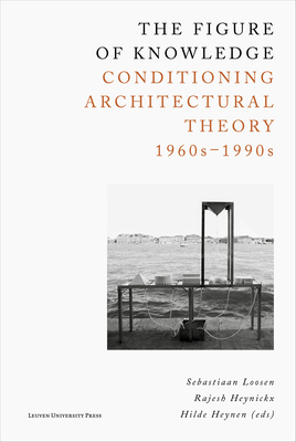 The Figure of Knowledge: Conditioning Architectural Theory, 1960s - 1990s - Loosen, Sebastiaan (Editor), and Heynickx, Rajesh (Editor), and Heynen, Hilde (Editor)