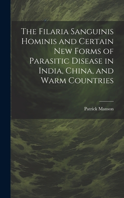 The Filaria Sanguinis Hominis and Certain New Forms of Parasitic Disease in India, China, and Warm Countries - Manson, Patrick