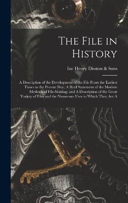 The File in History; A Description of the Development of the File From the Earliest Times to the Present day; A Brief Statement of the Modern Methods of File-making; and A Description of the Great Variety of Files and the Numerous Uses to Which They are A - Henry Disston & Sons, Inc