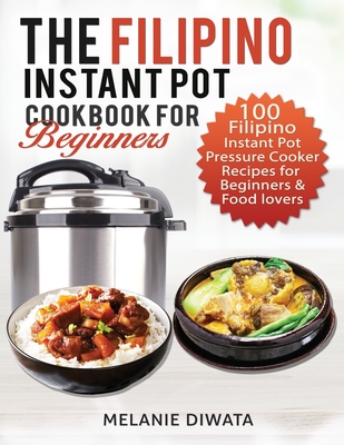 The Filipino Instant Pot Cookbook for Beginners: 100 Tasty Filipino Instant Pot Electric Pressure Cooker Recipes for Beginners and Food Lovers - Diwata, Melanie