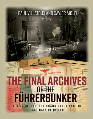 The Final Archives of the FHrerbunker: Berlin in 1945, the Chancellery and the Last Days of Hitler - Villatoux, Paul, and Aiolfi, Xavier
