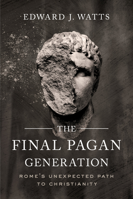 The Final Pagan Generation: Rome's Unexpected Path to Christianity - Watts, Edward J