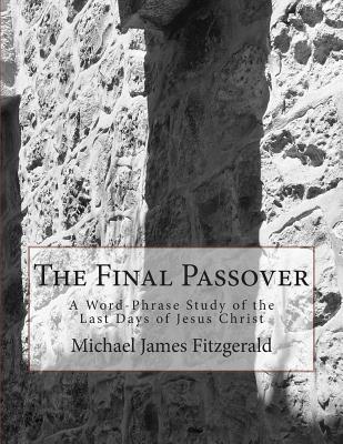 The Final Passover: A Word-Phrase Study of the Last Days of Jesus Christ - Fitzgerald, Michael James