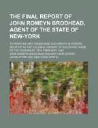 The Final Report of John Romeyn Brodhead, Agent of the State of New York: To Procure and Transcribe Documents in Europe Relative to the Colonial History of Said State; Made to the Governor, 12th February, 1845 (Classic Reprint)