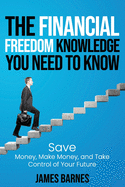 The Financial Freedom Knowledge You Need to Know: Save Money, Make Money, and Take Control of Your Future