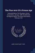 The Fine Arts Of A Future Age: Delivered Before The Cleveland Library Association, January, 1849. Re-delivered By Request Before The Same Association, February 12th