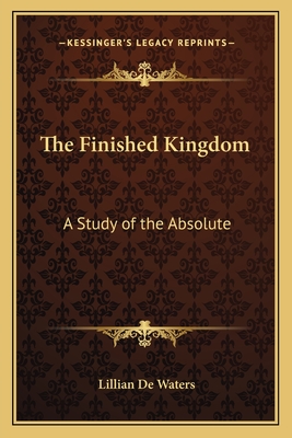 The Finished Kingdom: A Study of the Absolute - de Waters, Lillian