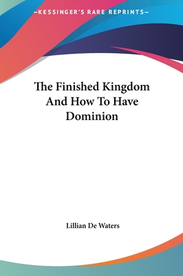 The Finished Kingdom And How To Have Dominion - de Waters, Lillian