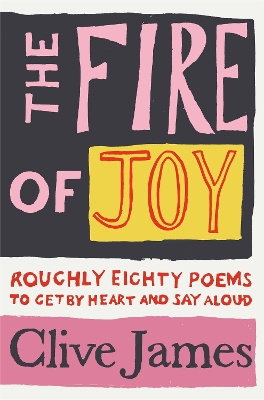 The Fire of Joy: Roughly 80 Poems to Get by Heart and Say Aloud - James, Clive