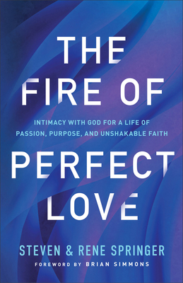 The Fire of Perfect Love: Intimacy with God for a Life of Passion, Purpose, and Unshakable Faith - Springer, Steven, and Springer, Rene, and Simmons, Brian (Foreword by)