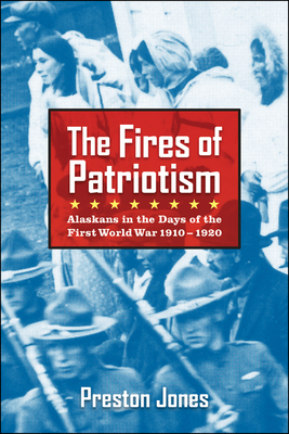 The Fires of Patriotism: Alaskans in the Days of the First World War 1910-1920 - Jones, Preston