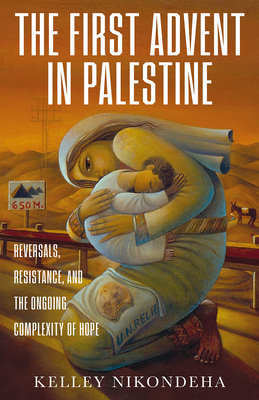 The First Advent in Palestine: Reversals, Resistance, and the Ongoing Complexity of Hope - Nikondeha, Kelley