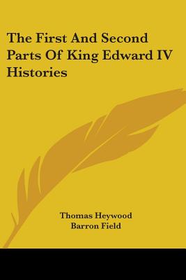 The First And Second Parts Of King Edward IV Histories - Heywood, Thomas, Professor, and Field, Barron (Introduction by)