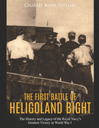 The First Battle of Heligoland Bight: The History and Legacy of the Royal Navy's Greatest Victory in World War I