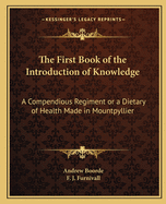 The First Book of the Introduction of Knowledge: A Compendious Regiment or a Dietary of Health Made in Mountpyllier: Barnes in the Defense of the Berde