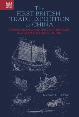 The First British Trade Expedition to China: Captain Weddell and the Courteen Fleet in Asia and Late Ming Canton - Jackson, Nicholas D