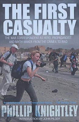 The First Casualty: The War Correspondent as Hero, Propagandist, and Myth-Maker from the Crimea to the Gulf War II - Knightley, Phillip, and Pilger, John (Introduction by)