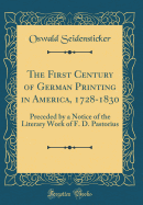 The First Century of German Printing in America, 1728-1830: Preceded by a Notice of the Literary Work of F. D. Pastorius (Classic Reprint)