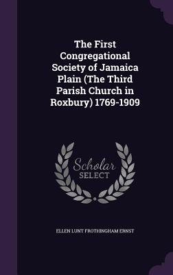 The First Congregational Society of Jamaica Plain (The Third Parish Church in Roxbury) 1769-1909 - Ernst, Ellen Lunt Frothingham