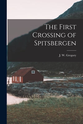 The First Crossing of Spitsbergen - Gregory, J W