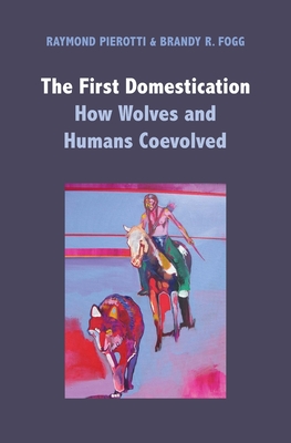 The First Domestication: How Wolves and Humans Coevolved - Pierotti, Raymond, and Fogg, Brandy R