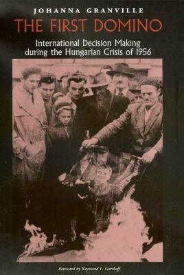 The First Domino: International Decision Making During the Hungarian Crisis of 1956 - Granville, Johanna, and Garthoff, Raymond L (Foreword by)