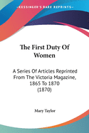 The First Duty Of Women: A Series Of Articles Reprinted From The Victoria Magazine, 1865 To 1870 (1870)