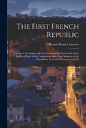 The First French Republic: A Study of the Origin and the Contents of the Declaration of the Rights of Man, of the Constitution, and of the Adoption of the Republican Form of Government in 1792