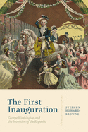 The First Inauguration: George Washington and the Invention of the Republic
