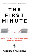 The First Minute: How to start conversations that get results (Business Communication Skills)