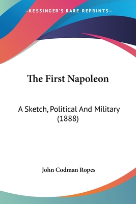 The First Napoleon: A Sketch, Political And Military (1888) - Ropes, John Codman