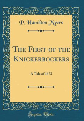 The First of the Knickerbockers: A Tale of 1673 (Classic Reprint) - Myers, P Hamilton