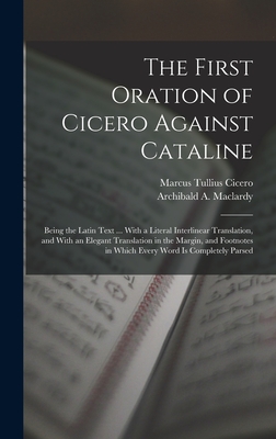 The First Oration of Cicero Against Cataline: Being the Latin Text ... With a Literal Interlinear Translation, and With an Elegant Translation in the Margin, and Footnotes in Which Every Word Is Completely Parsed - Cicero, Marcus Tullius, and Maclardy, Archibald A