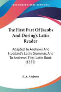 The First Part Of Jacobs And Doring's Latin Reader: Adapted To Andrews And Stoddard's Latin Grammar, And To Andrews' First Latin Book (1855)