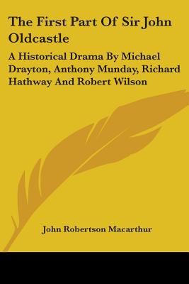 The First Part Of Sir John Oldcastle: A Historical Drama By Michael Drayton, Anthony Munday, Richard Hathway And Robert Wilson - MacArthur, John Robertson