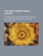 The First Presbyterian Church: A History of the Oldest Organization in Chicago: With Biographical Sketches of the Pastors and Copious Extracts from the Choir Records