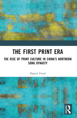 The First Print Era: The Rise of Print Culture in China's Northern Song Dynasty - Fried, Daniel