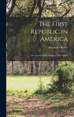 The First Republic in America: An Account of the Origin of This Nation - Brown, Alexander