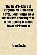 The First Settlers of Virginia: An Historical Novel, Exhibiting a View of the Rise and Progress of the Colony at James Town, a Picture of Indian Manners, the Countenance of the Country, and Its Natural Productions (Classic Reprint)