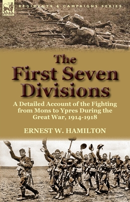 The First Seven Divisions: a Detailed Account of the Fighting from Mons to Ypres During the Great War, 1914-1918 - Hamilton, Ernest W